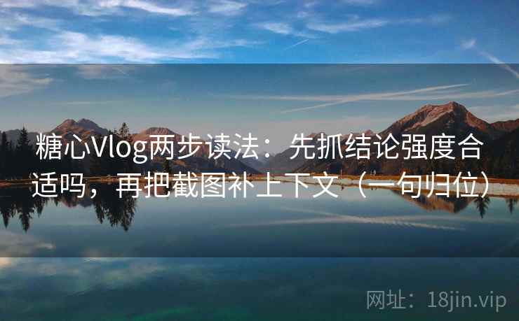 糖心Vlog两步读法:先抓结论强度合适吗,再把截图补上下文(一句归位) 糖心Vlog两步读法:先抓结论强度合适吗,再把截图补上下文(一句归位)