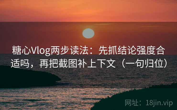 糖心Vlog两步读法:先抓结论强度合适吗,再把截图补上下文(一句归位) 糖心Vlog两步读法:先抓结论强度合适吗,再把截图补上下文(一句归位)