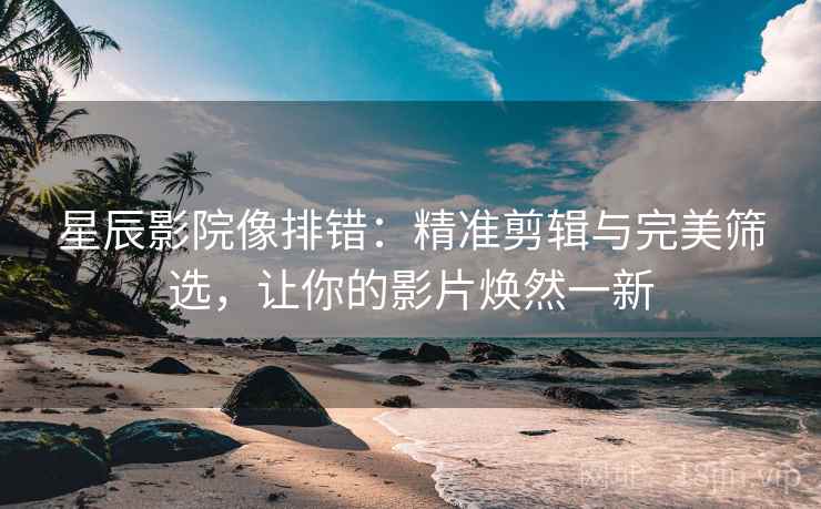 星辰影院像排错:精准剪辑与完美筛选,让你的影片焕然一新 星辰影院像排错:精准剪辑与完美筛选,让你的影片焕然一新