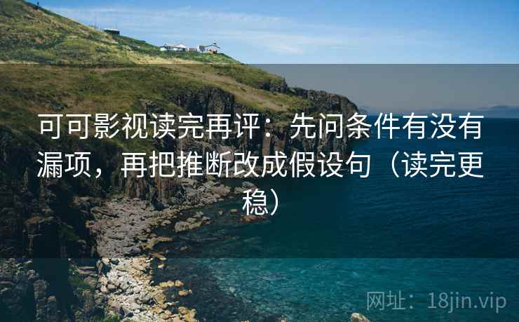 可可影视读完再评:先问条件有没有漏项,再把推断改成假设句(读完更稳) 可可影视读完再评:先问条件有没有漏项,再把推断改成假设句(读完更稳)