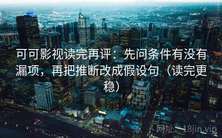 可可影视读完再评:先问条件有没有漏项,再把推断改成假设句(读完更稳) 可可影视读完再评:先问条件有没有漏项,再把推断改成假设句(读完更稳)