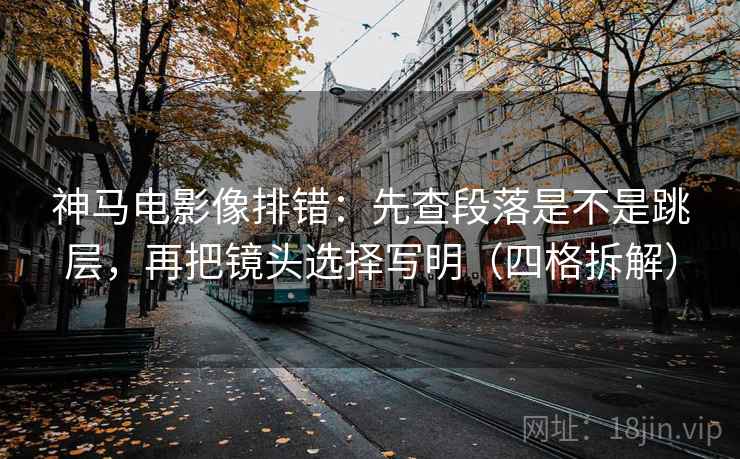 神马电影像排错：先查段落是不是跳层，再把镜头选择写明（四格拆解）