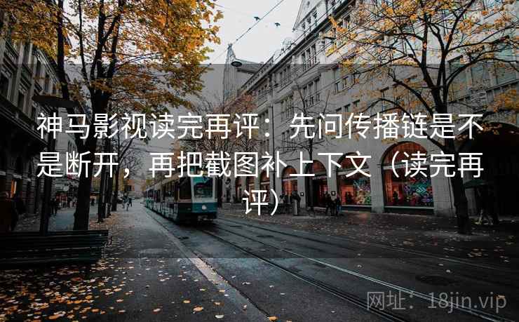 神马影视读完再评:先问传播链是不是断开,再把截图补上下文(读完再评) 神马影视读完再评:先问传播链是不是断开,再把截图补上下文(读完再评)