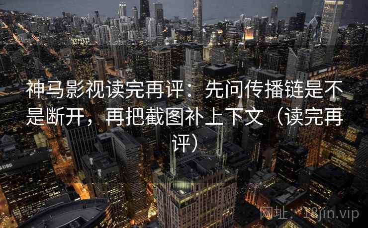 神马影视读完再评:先问传播链是不是断开,再把截图补上下文(读完再评) 神马影视读完再评:先问传播链是不是断开,再把截图补上下文(读完再评)