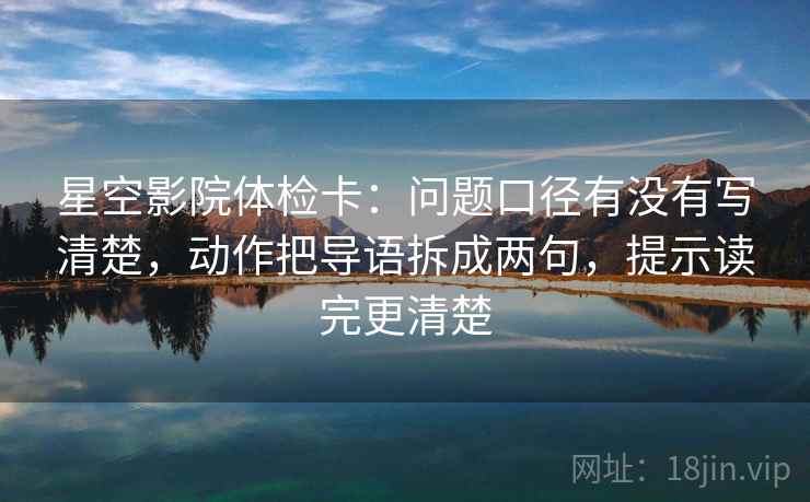 星空影院体检卡：问题口径有没有写清楚，动作把导语拆成两句，提示读完更清楚