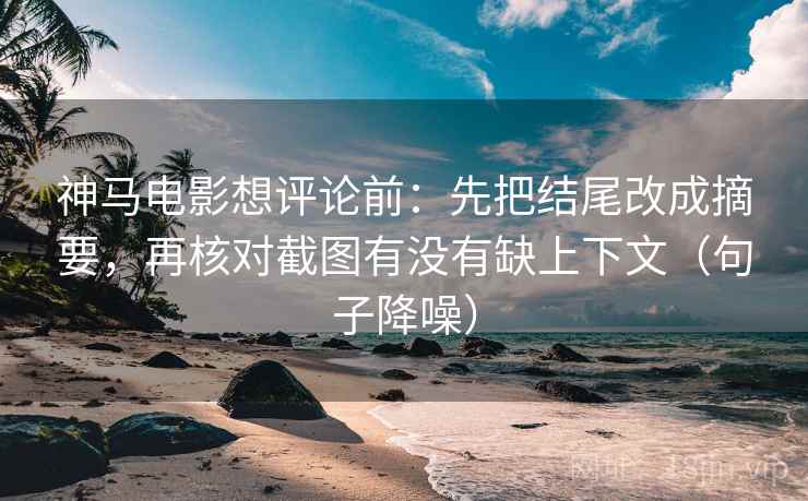 神马电影想评论前：先把结尾改成摘要，再核对截图有没有缺上下文（句子降噪）