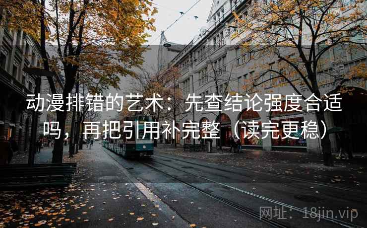 动漫排错的艺术:先查结论强度合适吗,再把引用补完整(读完更稳) 动漫排错的艺术:先查结论强度合适吗,再把引用补完整(读完更稳)